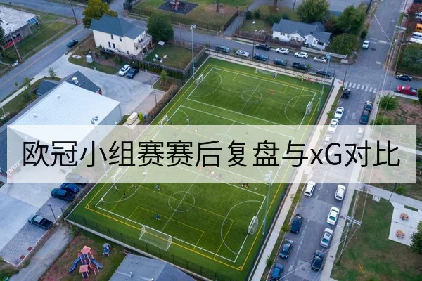 欧冠小组赛赛后复盘与xG对比